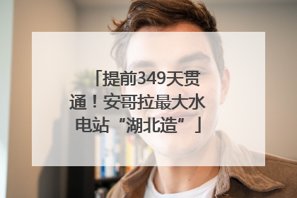 提前349天贯通！安哥拉最大水电站“湖北造”