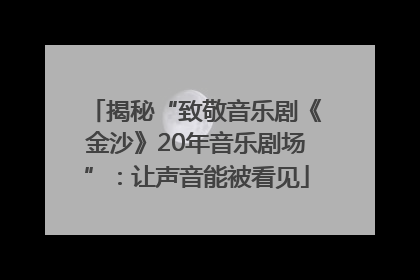 揭秘“致敬音乐剧《金沙》20年音乐剧场”：让声音能被看见