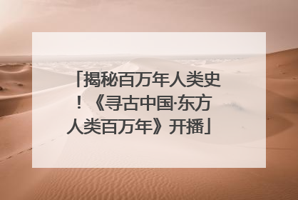揭秘百万年人类史！《寻古中国·东方人类百万年》开播