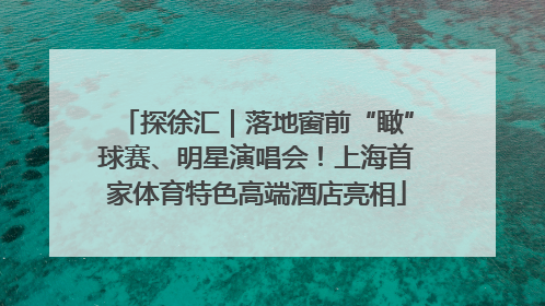 探徐汇｜落地窗前“瞰”球赛、明星演唱会！上海首家体育特色高端酒店亮相