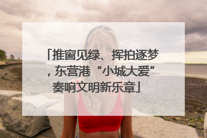 推窗见绿、挥拍逐梦，东营港“小城大爱”奏响文明新乐章
