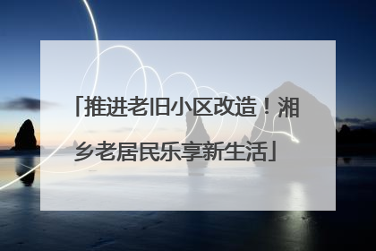 推进老旧小区改造！湘乡老居民乐享新生活