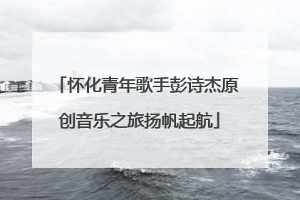 怀化青年歌手彭诗杰原创音乐之旅扬帆起航