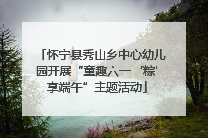 怀宁县秀山乡中心幼儿园开展“童趣六一‘粽’享端午”主题活动