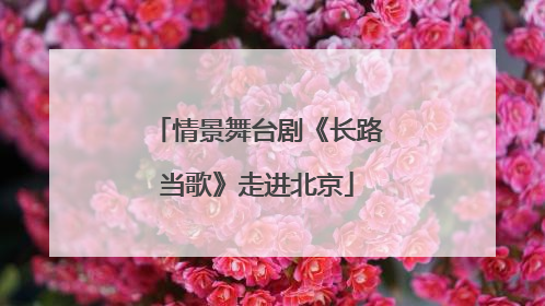 情景舞台剧《长路当歌》走进北京