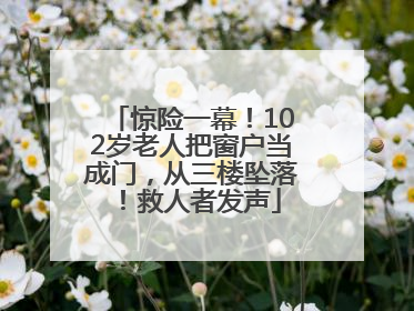 惊险一幕！102岁老人把窗户当成门，从三楼坠落！救人者发声