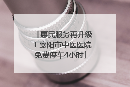 惠民服务再升级！襄阳市中医医院免费停车4小时
