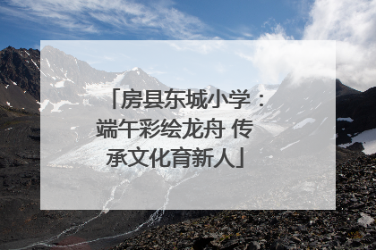 房县东城小学：端午彩绘龙舟 传承文化育新人