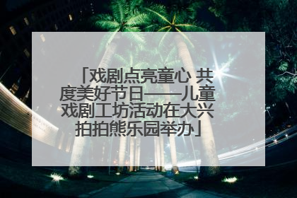 戏剧点亮童心 共度美好节日——儿童戏剧工坊活动在大兴拍拍熊乐园举办