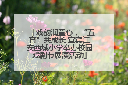 戏韵润童心，“五育”共成长 宜宾江安西城小学举办校园戏剧节展演活动