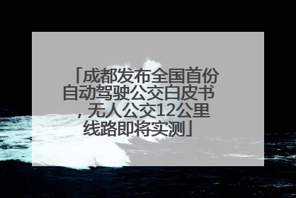 成都发布全国首份自动驾驶公交白皮书，无人公交12公里线路即将实测