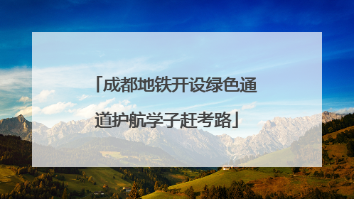 成都地铁开设绿色通道护航学子赶考路