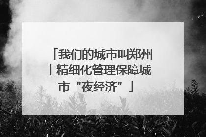 我们的城市叫郑州丨精细化管理保障城市“夜经济”