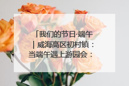我们的节日·端午｜威海高区初村镇：当端午遇上游园会：来一场“粽”享欢乐的趣味冒险！