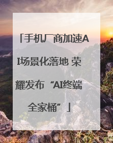 手机厂商加速AI场景化落地 荣耀发布“AI终端全家桶”