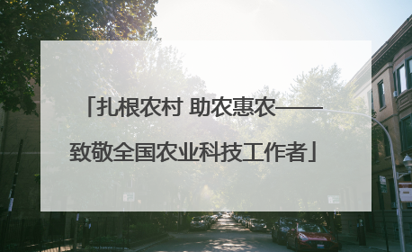 扎根农村 助农惠农——致敬全国农业科技工作者
