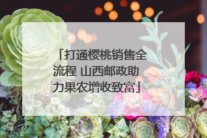 打通樱桃销售全流程 山西邮政助力果农增收致富