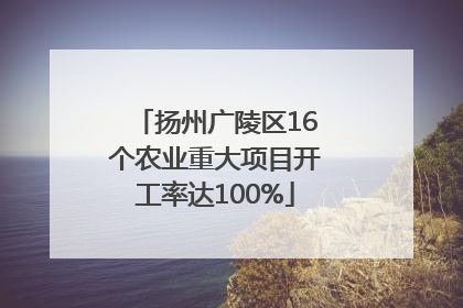 扬州广陵区16个农业重大项目开工率达100%