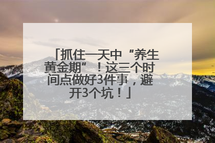 抓住一天中“养生黄金期”！这三个时间点做好3件事，避开3个坑！