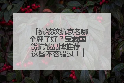 抗皱纹抗衰老哪个牌子好？宝藏国货抗皱品牌推荐，这些不容错过！
