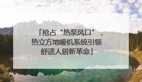 抢占“热泵风口”，热立方地暖机系统引领舒适人居新革命