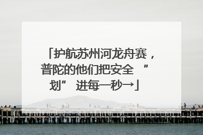 护航苏州河龙舟赛，普陀的他们把安全 “划” 进每一秒→