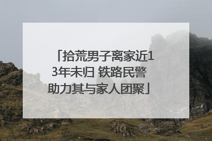 拾荒男子离家近13年未归 铁路民警助力其与家人团聚