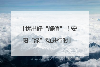 拼出好“颜值”！安阳“绿”动进行时