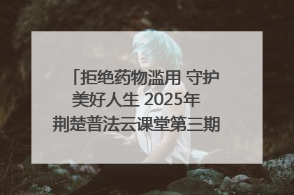 拒绝药物滥用 守护美好人生 2025年荆楚普法云课堂第三期在省女子强戒所开讲