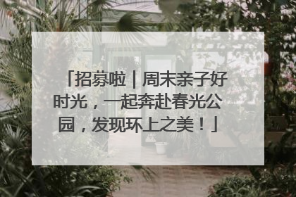招募啦｜周末亲子好时光，一起奔赴春光公园，发现环上之美！