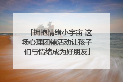 拥抱情绪小宇宙 这场心理团辅活动让孩子们与情绪成为好朋友