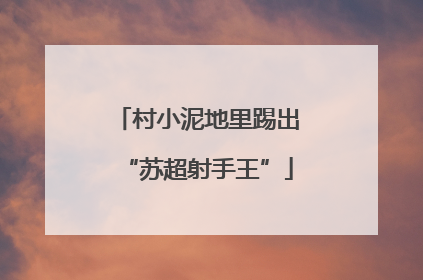 村小泥地里踢出“苏超射手王”