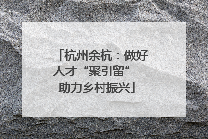 杭州余杭：做好人才“聚引留” 助力乡村振兴