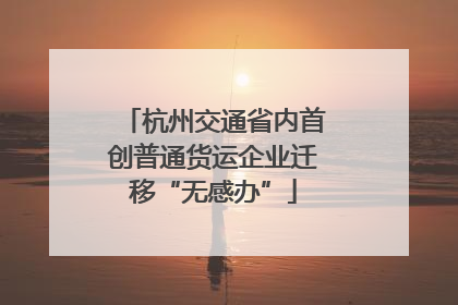 杭州交通省内首创普通货运企业迁移“无感办”