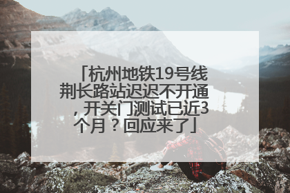 杭州地铁19号线荆长路站迟迟不开通，开关门测试已近3个月？回应来了
