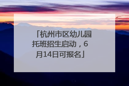 杭州市区幼儿园托班招生启动，6月14日可报名