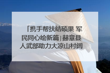 携手帮扶结硕果 军民同心绘新篇∣赫章县人武部助力大凉山村阔步乡村振兴路