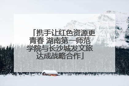 携手让红色资源更青春 湖南第一师范学院与长沙城发文旅达成战略合作