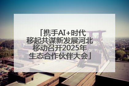 携手AI+时代 移起共谋新发展河北移动召开2025年生态合作伙伴大会