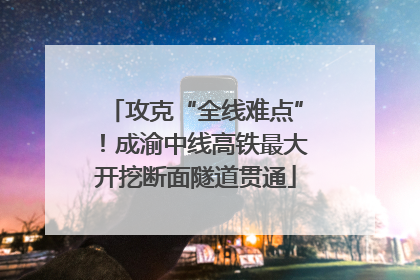 攻克“全线难点”！成渝中线高铁最大开挖断面隧道贯通
