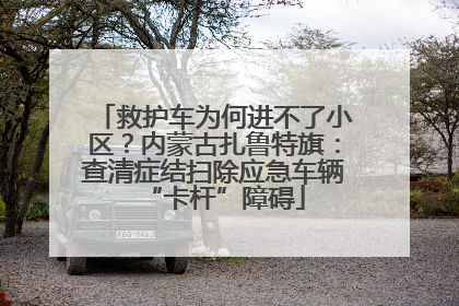 救护车为何进不了小区？内蒙古扎鲁特旗：查清症结扫除应急车辆“卡杆”障碍