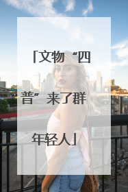 文物“四普”来了群年轻人