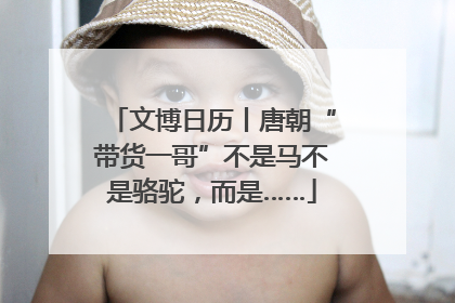 文博日历丨唐朝“带货一哥”不是马不是骆驼，而是……