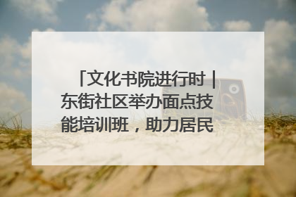 文化书院进行时｜东街社区举办面点技能培训班，助力居民就业创业！