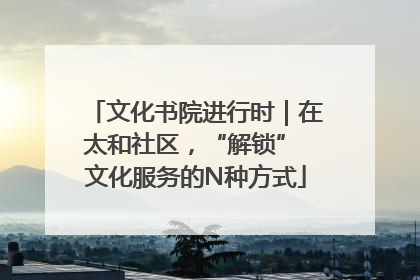 文化书院进行时｜在太和社区，“解锁” 文化服务的N种方式