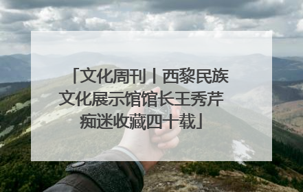 文化周刊丨西黎民族文化展示馆馆长王秀芹痴迷收藏四十载