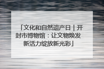 文化和自然遗产日｜开封市博物馆：让文物焕发新活力绽放新光彩