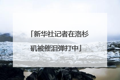 新华社记者在洛杉矶被催泪弹打中