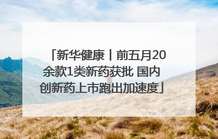 新华健康丨前五月20余款1类新药获批 国内创新药上市跑出加速度
