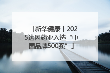新华健康丨2025达因药业入选“中国品牌500强”